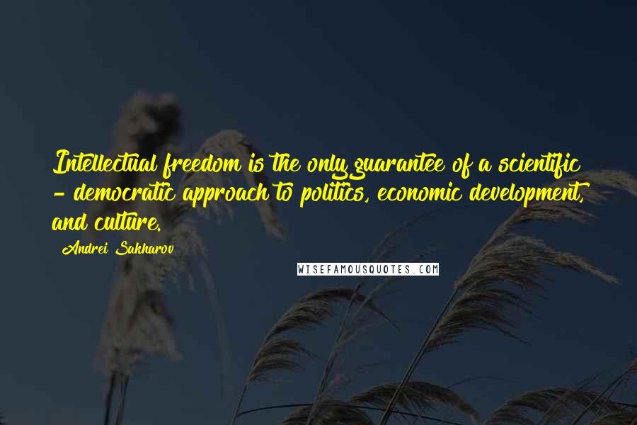 Andrei Sakharov Quotes: Intellectual freedom is the only guarantee of a scientific - democratic approach to politics, economic development, and culture.