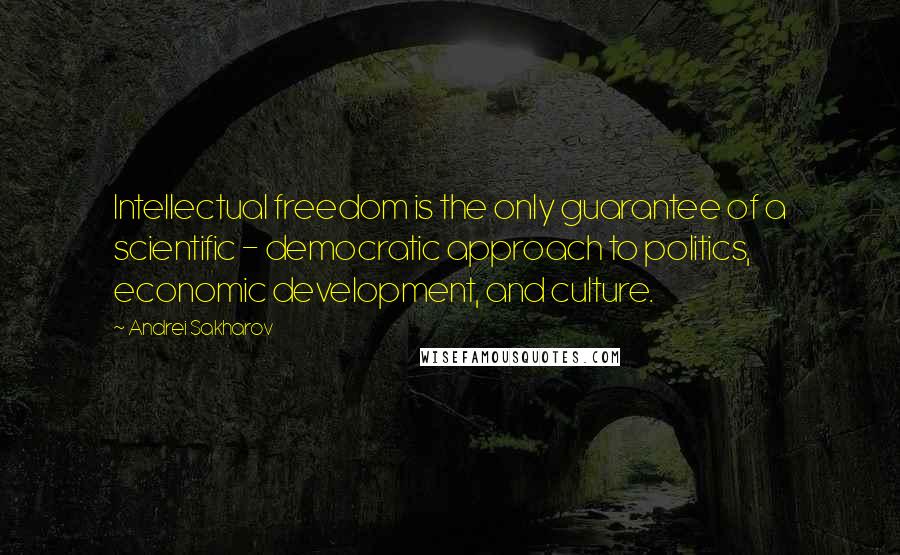 Andrei Sakharov Quotes: Intellectual freedom is the only guarantee of a scientific - democratic approach to politics, economic development, and culture.