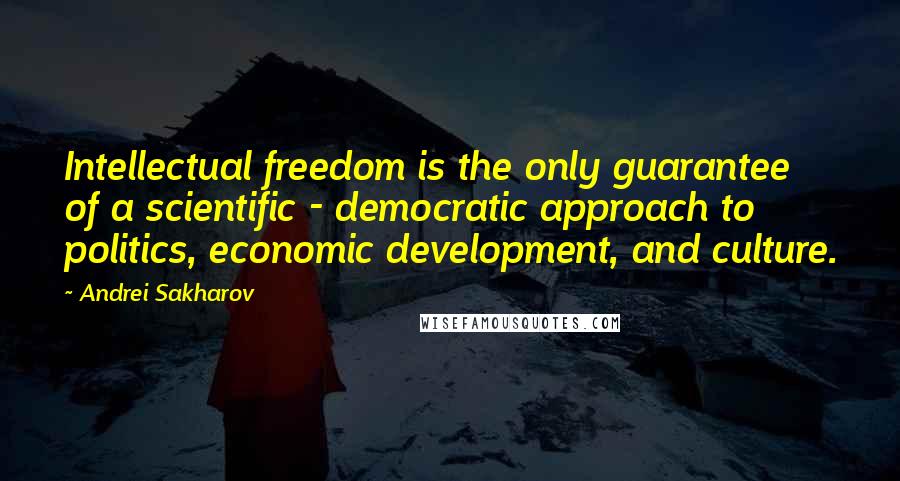 Andrei Sakharov Quotes: Intellectual freedom is the only guarantee of a scientific - democratic approach to politics, economic development, and culture.