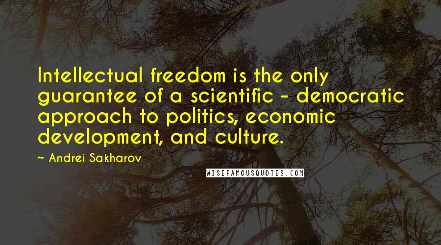 Andrei Sakharov Quotes: Intellectual freedom is the only guarantee of a scientific - democratic approach to politics, economic development, and culture.