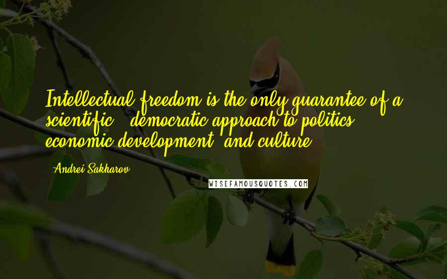 Andrei Sakharov Quotes: Intellectual freedom is the only guarantee of a scientific - democratic approach to politics, economic development, and culture.