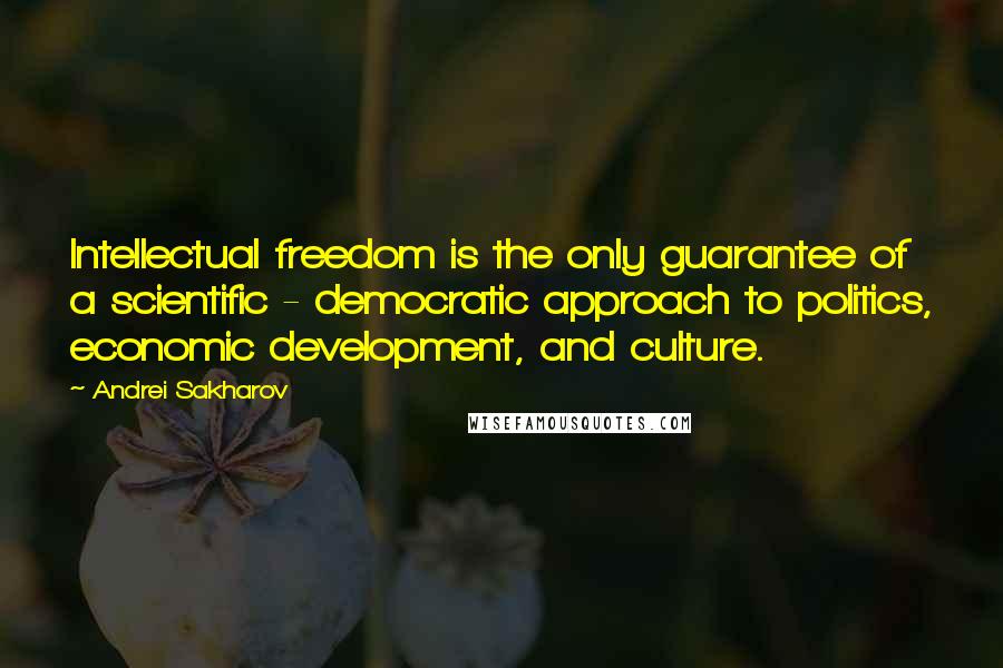 Andrei Sakharov Quotes: Intellectual freedom is the only guarantee of a scientific - democratic approach to politics, economic development, and culture.