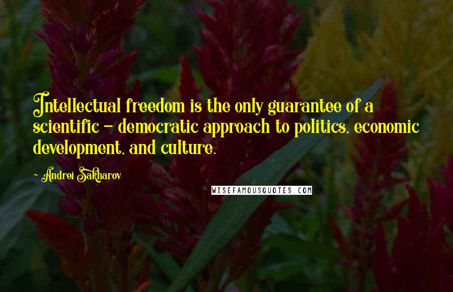 Andrei Sakharov Quotes: Intellectual freedom is the only guarantee of a scientific - democratic approach to politics, economic development, and culture.