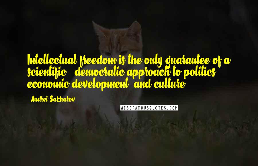 Andrei Sakharov Quotes: Intellectual freedom is the only guarantee of a scientific - democratic approach to politics, economic development, and culture.