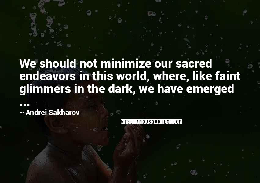 Andrei Sakharov Quotes: We should not minimize our sacred endeavors in this world, where, like faint glimmers in the dark, we have emerged ...