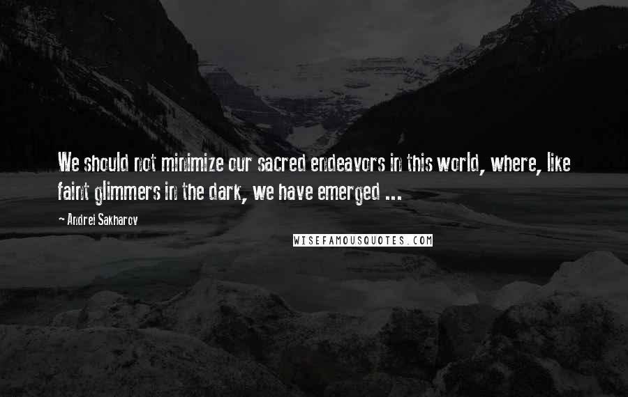 Andrei Sakharov Quotes: We should not minimize our sacred endeavors in this world, where, like faint glimmers in the dark, we have emerged ...