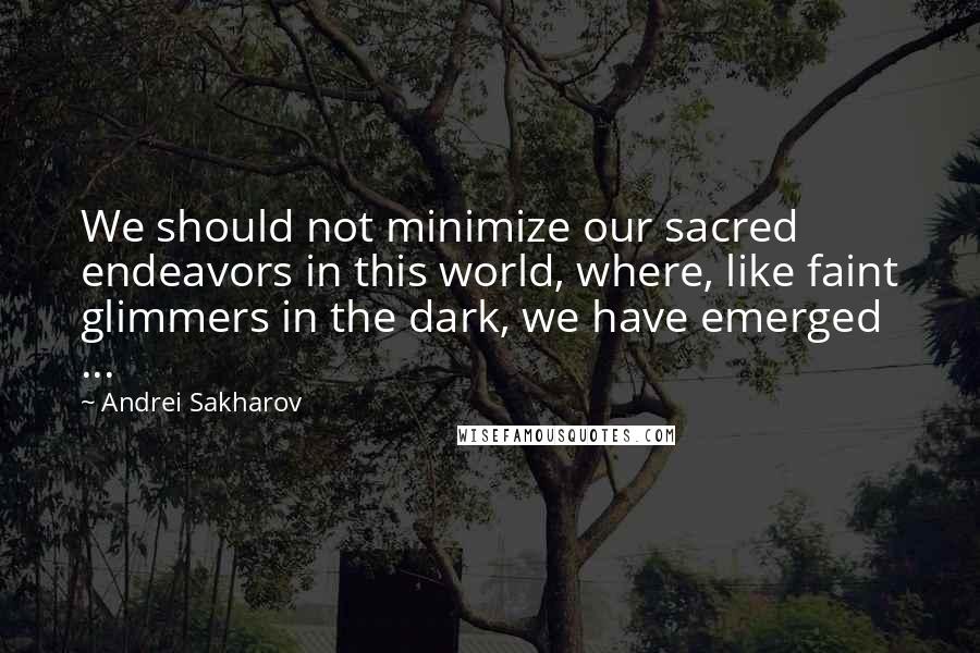 Andrei Sakharov Quotes: We should not minimize our sacred endeavors in this world, where, like faint glimmers in the dark, we have emerged ...