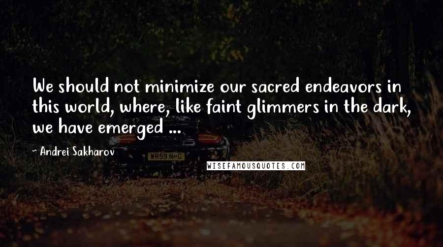 Andrei Sakharov Quotes: We should not minimize our sacred endeavors in this world, where, like faint glimmers in the dark, we have emerged ...