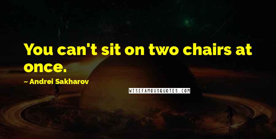 Andrei Sakharov Quotes: You can't sit on two chairs at once.