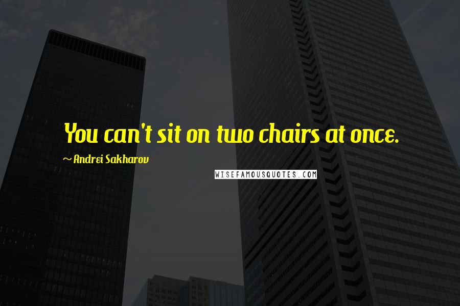 Andrei Sakharov Quotes: You can't sit on two chairs at once.