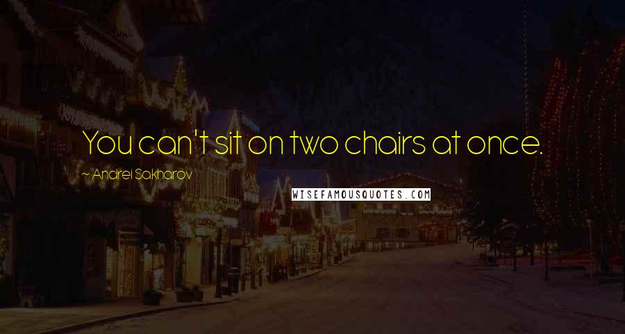 Andrei Sakharov Quotes: You can't sit on two chairs at once.