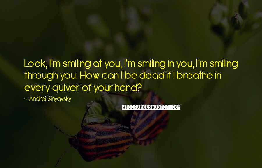 Andrei Sinyavsky Quotes: Look, I'm smiling at you, I'm smiling in you, I'm smiling through you. How can I be dead if I breathe in every quiver of your hand?