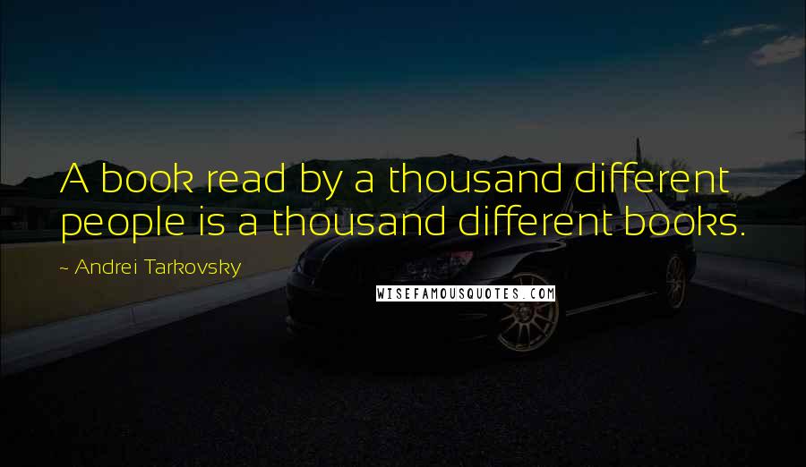 Andrei Tarkovsky Quotes: A book read by a thousand different people is a thousand different books.