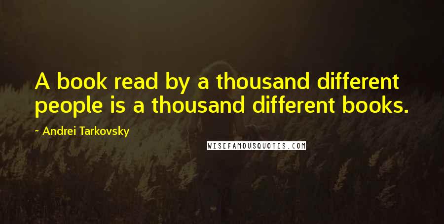 Andrei Tarkovsky Quotes: A book read by a thousand different people is a thousand different books.