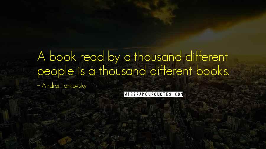 Andrei Tarkovsky Quotes: A book read by a thousand different people is a thousand different books.