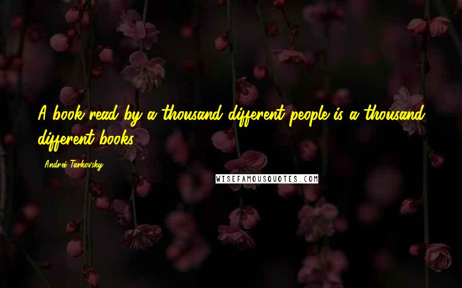 Andrei Tarkovsky Quotes: A book read by a thousand different people is a thousand different books.