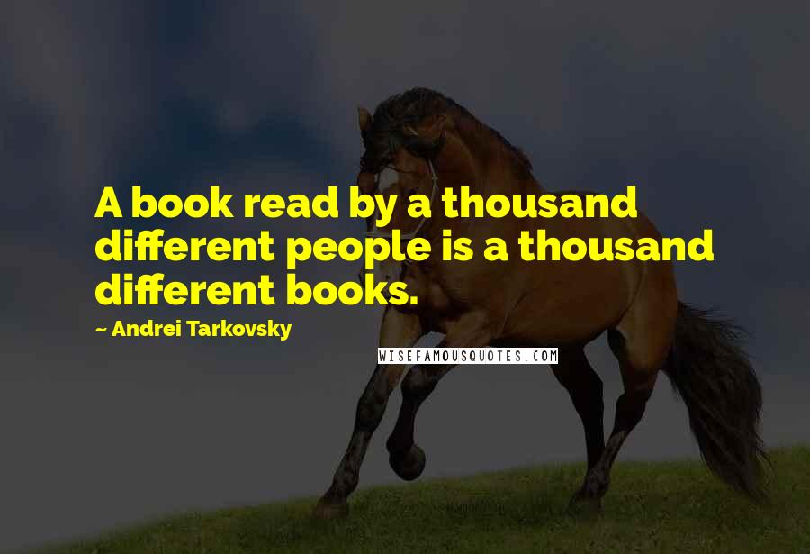 Andrei Tarkovsky Quotes: A book read by a thousand different people is a thousand different books.
