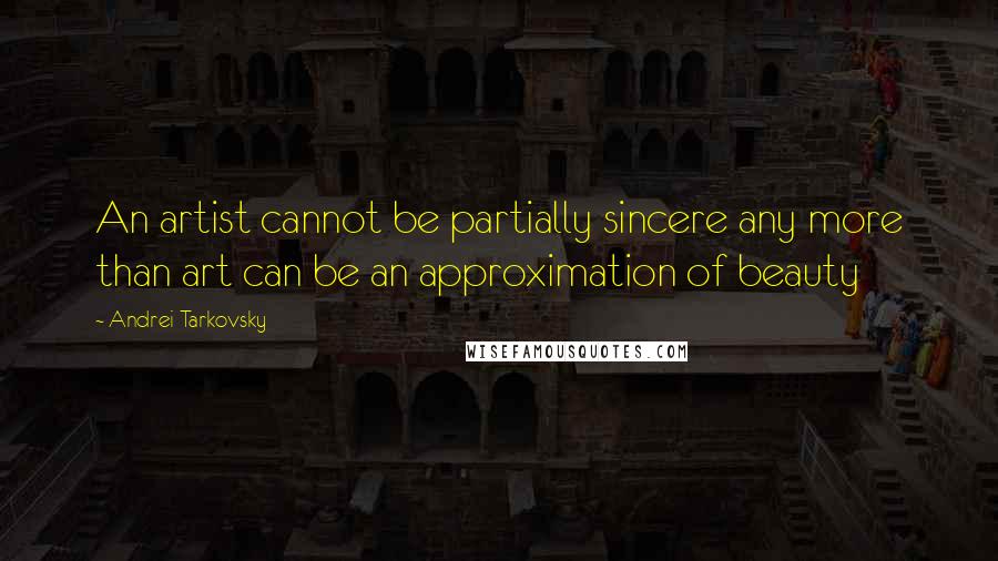 Andrei Tarkovsky Quotes: An artist cannot be partially sincere any more than art can be an approximation of beauty