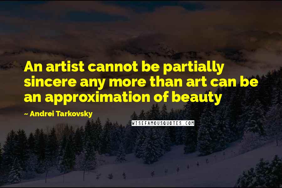 Andrei Tarkovsky Quotes: An artist cannot be partially sincere any more than art can be an approximation of beauty