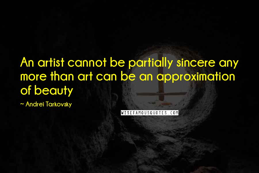 Andrei Tarkovsky Quotes: An artist cannot be partially sincere any more than art can be an approximation of beauty