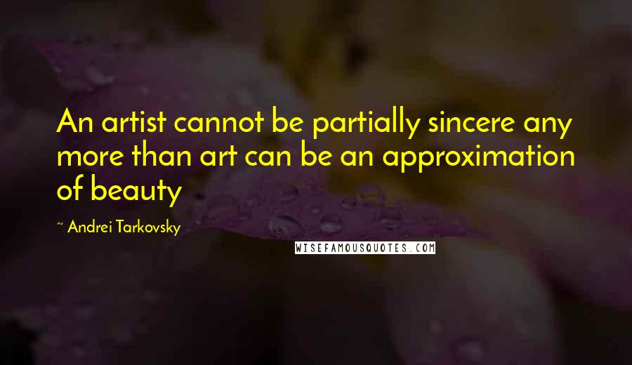 Andrei Tarkovsky Quotes: An artist cannot be partially sincere any more than art can be an approximation of beauty