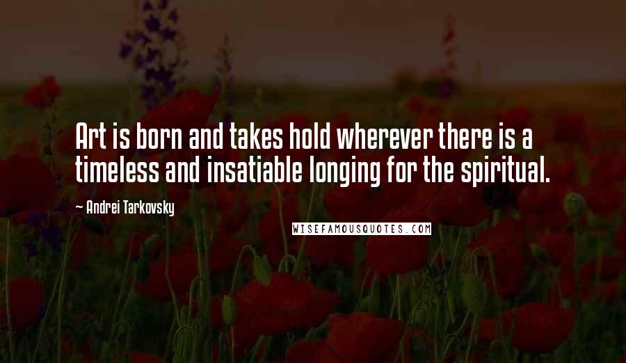 Andrei Tarkovsky Quotes: Art is born and takes hold wherever there is a timeless and insatiable longing for the spiritual.