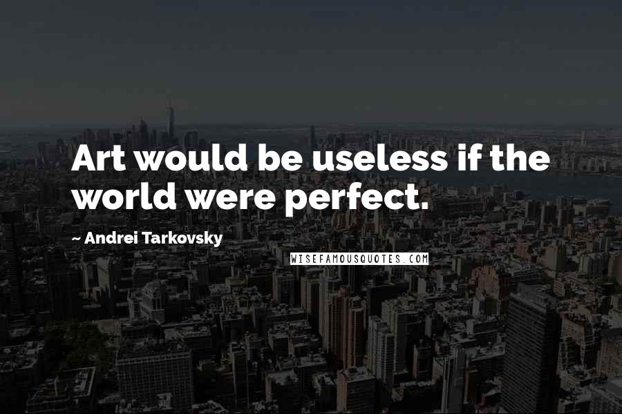 Andrei Tarkovsky Quotes: Art would be useless if the world were perfect.