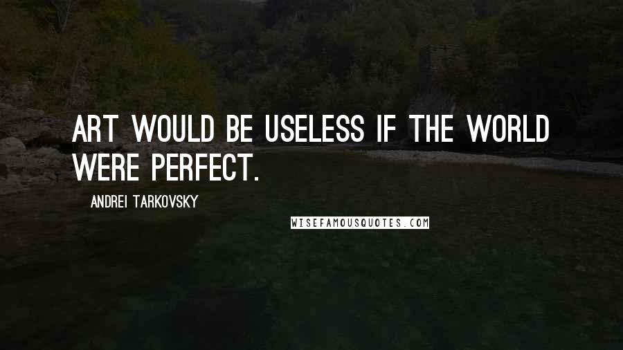 Andrei Tarkovsky Quotes: Art would be useless if the world were perfect.