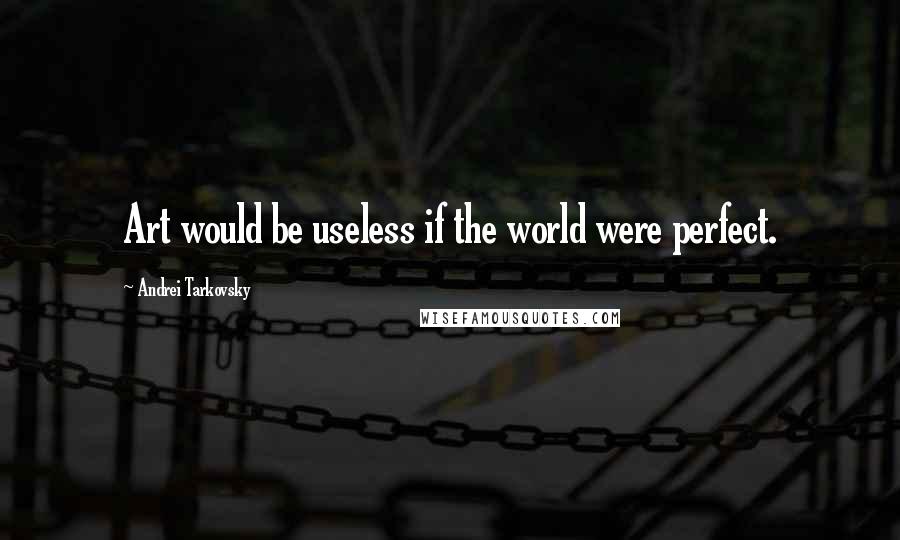 Andrei Tarkovsky Quotes: Art would be useless if the world were perfect.