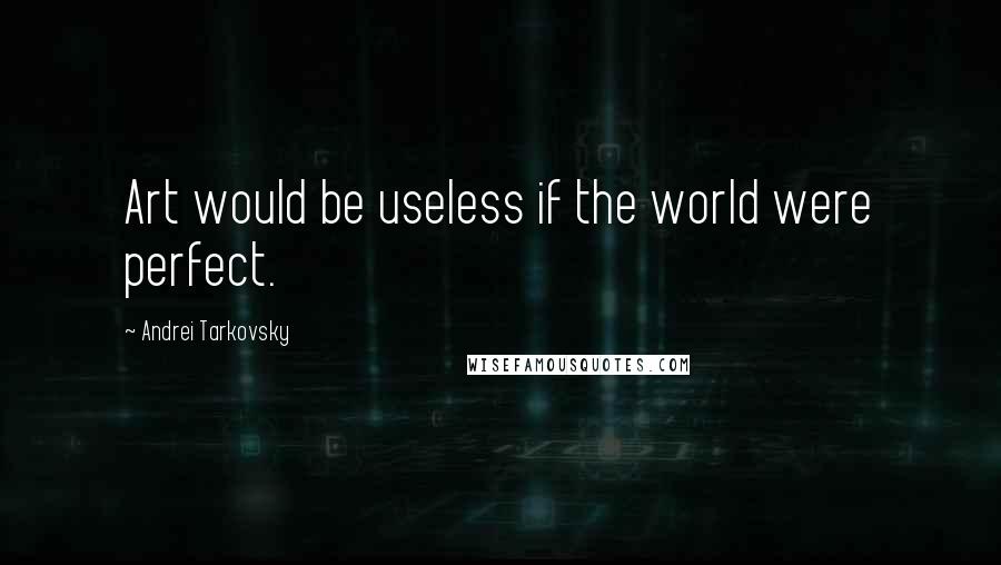 Andrei Tarkovsky Quotes: Art would be useless if the world were perfect.