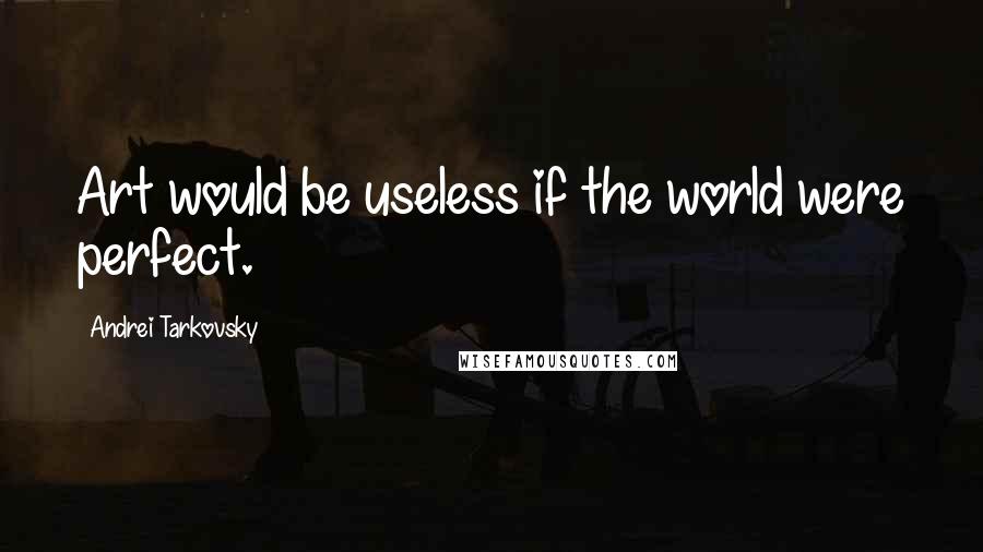 Andrei Tarkovsky Quotes: Art would be useless if the world were perfect.