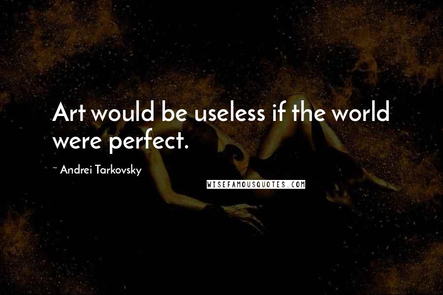 Andrei Tarkovsky Quotes: Art would be useless if the world were perfect.