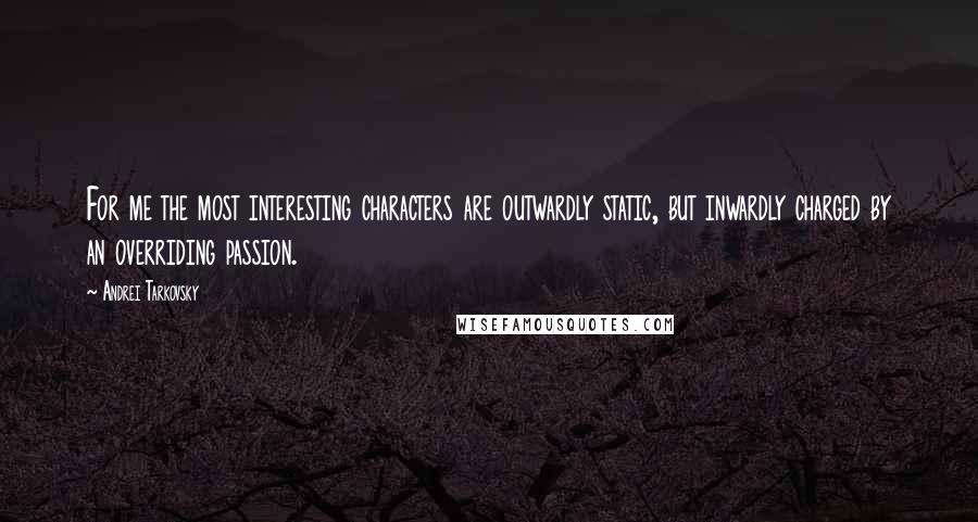 Andrei Tarkovsky Quotes: For me the most interesting characters are outwardly static, but inwardly charged by an overriding passion.