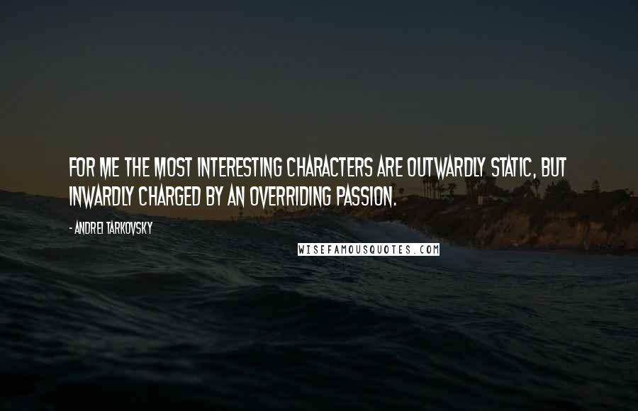 Andrei Tarkovsky Quotes: For me the most interesting characters are outwardly static, but inwardly charged by an overriding passion.