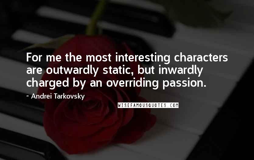 Andrei Tarkovsky Quotes: For me the most interesting characters are outwardly static, but inwardly charged by an overriding passion.