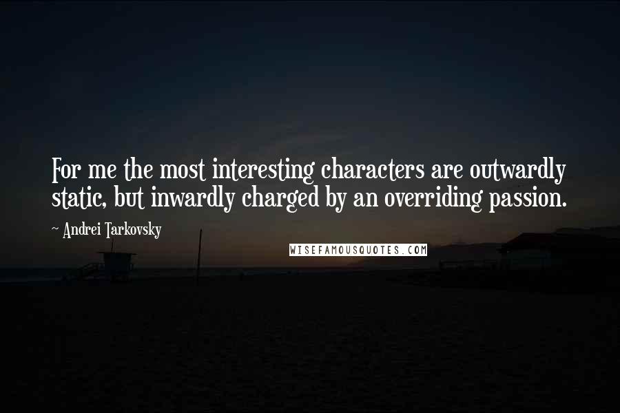 Andrei Tarkovsky Quotes: For me the most interesting characters are outwardly static, but inwardly charged by an overriding passion.