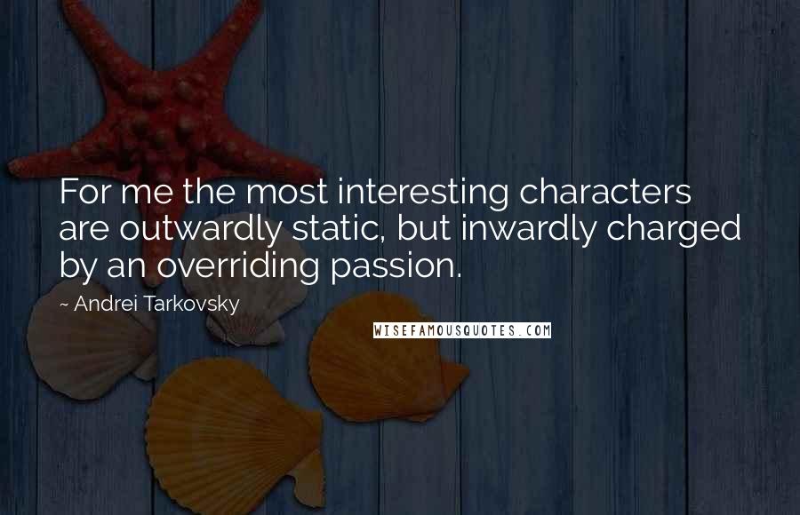 Andrei Tarkovsky Quotes: For me the most interesting characters are outwardly static, but inwardly charged by an overriding passion.
