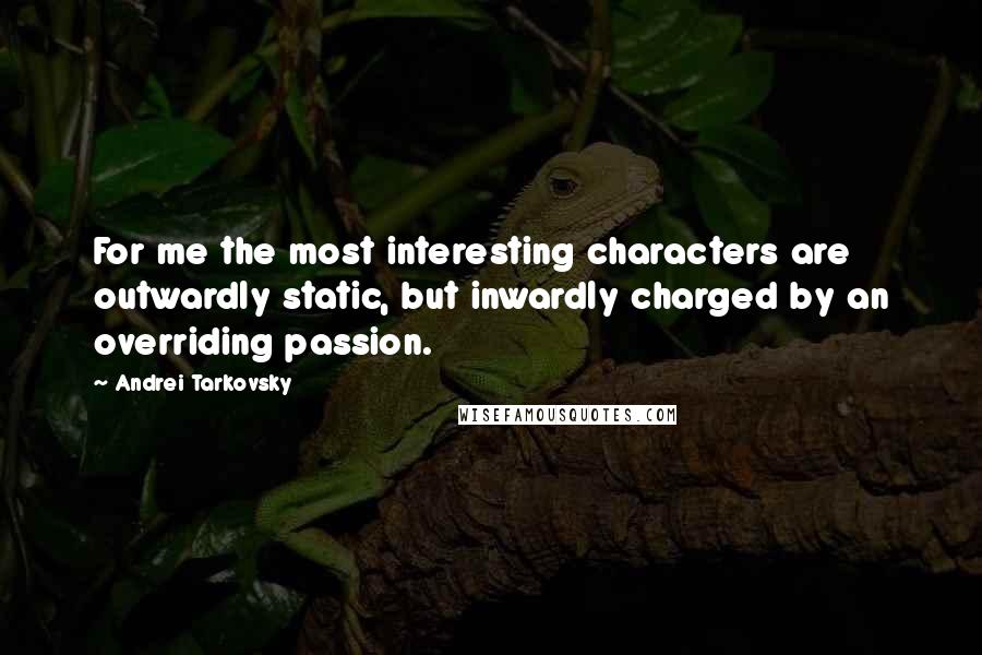 Andrei Tarkovsky Quotes: For me the most interesting characters are outwardly static, but inwardly charged by an overriding passion.