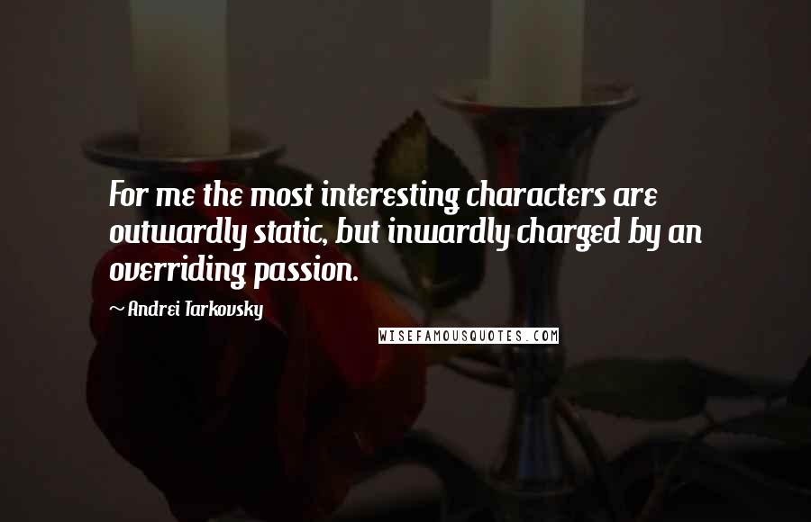 Andrei Tarkovsky Quotes: For me the most interesting characters are outwardly static, but inwardly charged by an overriding passion.