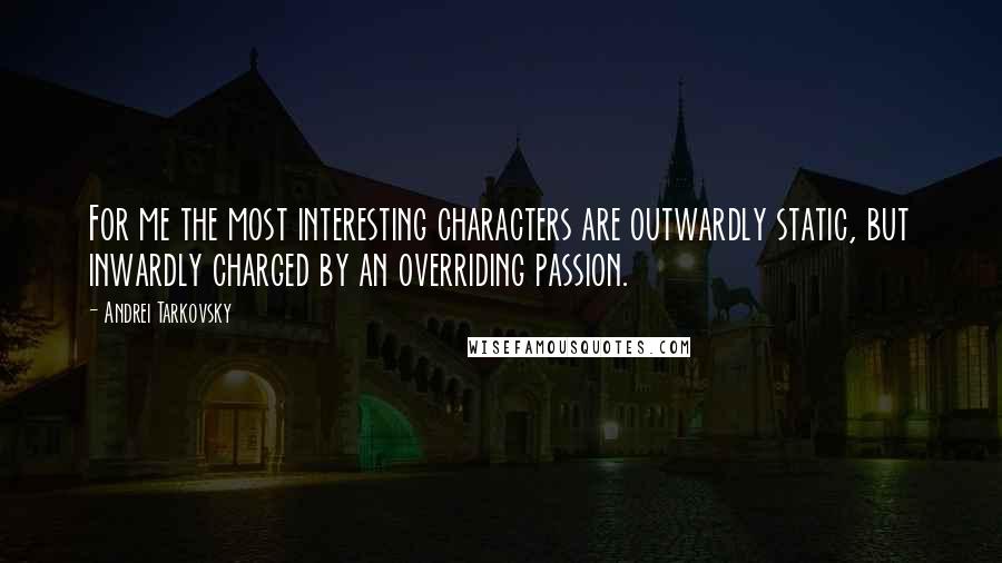 Andrei Tarkovsky Quotes: For me the most interesting characters are outwardly static, but inwardly charged by an overriding passion.