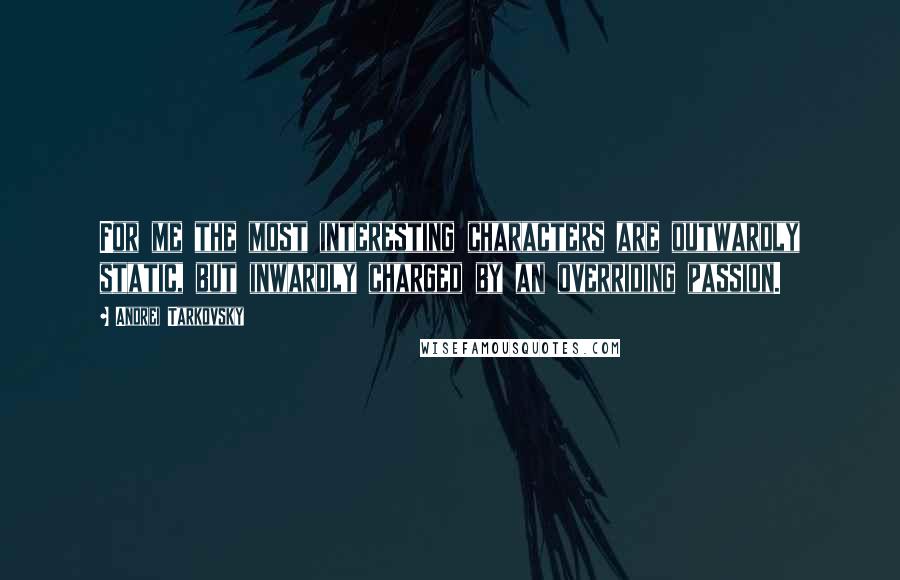 Andrei Tarkovsky Quotes: For me the most interesting characters are outwardly static, but inwardly charged by an overriding passion.