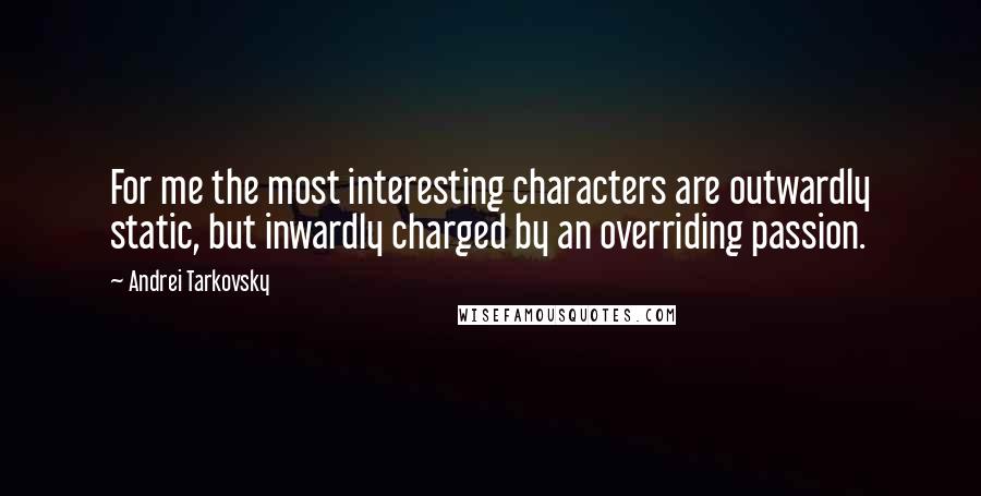 Andrei Tarkovsky Quotes: For me the most interesting characters are outwardly static, but inwardly charged by an overriding passion.