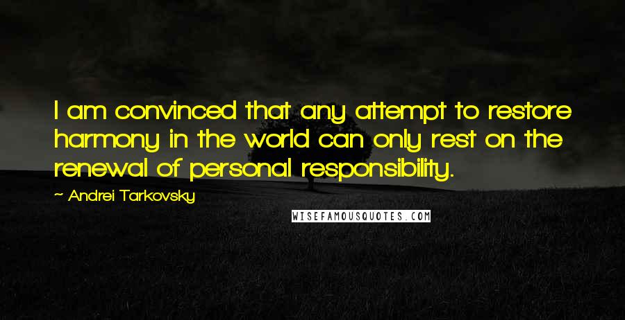 Andrei Tarkovsky Quotes: I am convinced that any attempt to restore harmony in the world can only rest on the renewal of personal responsibility.