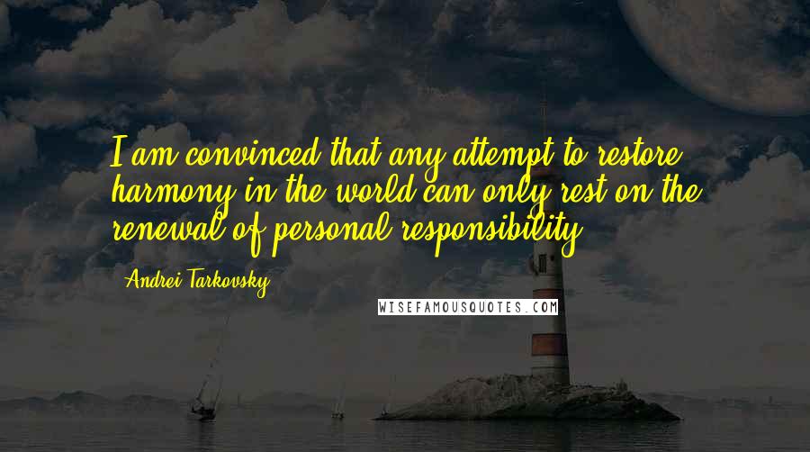 Andrei Tarkovsky Quotes: I am convinced that any attempt to restore harmony in the world can only rest on the renewal of personal responsibility.