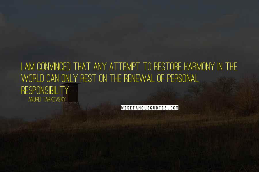 Andrei Tarkovsky Quotes: I am convinced that any attempt to restore harmony in the world can only rest on the renewal of personal responsibility.