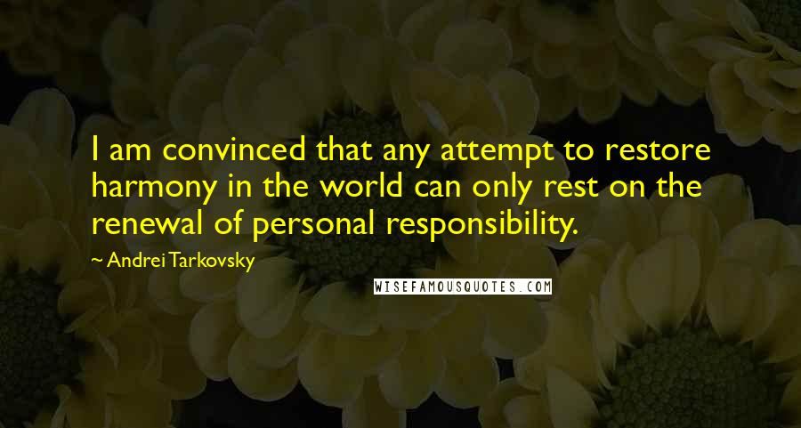 Andrei Tarkovsky Quotes: I am convinced that any attempt to restore harmony in the world can only rest on the renewal of personal responsibility.