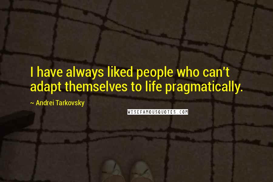 Andrei Tarkovsky Quotes: I have always liked people who can't adapt themselves to life pragmatically.