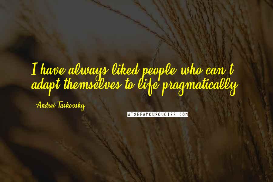 Andrei Tarkovsky Quotes: I have always liked people who can't adapt themselves to life pragmatically.