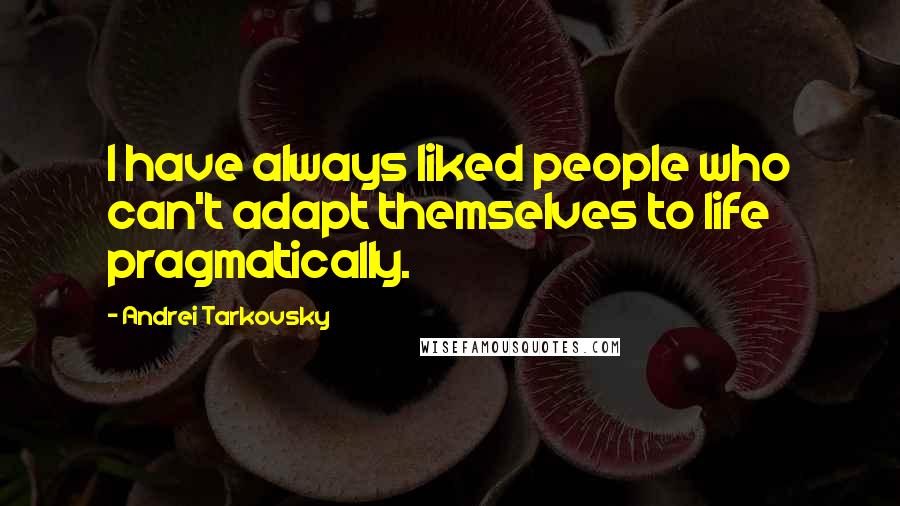 Andrei Tarkovsky Quotes: I have always liked people who can't adapt themselves to life pragmatically.