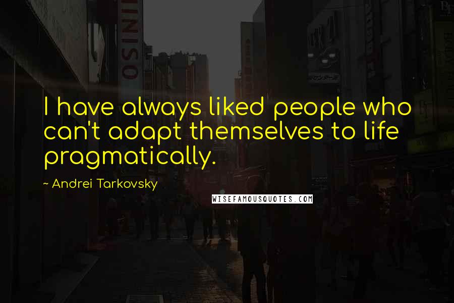 Andrei Tarkovsky Quotes: I have always liked people who can't adapt themselves to life pragmatically.